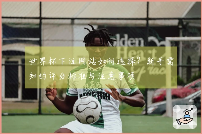 世界杯下注网站如何选择？新手需知的评分标准与注意事项