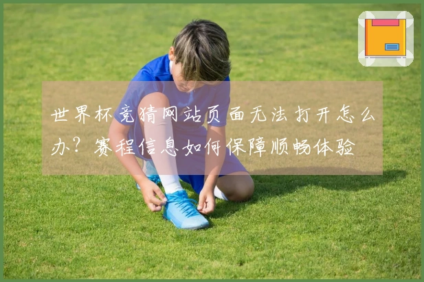 世界杯竞猜网站页面无法打开怎么办？赛程信息如何保障顺畅体验