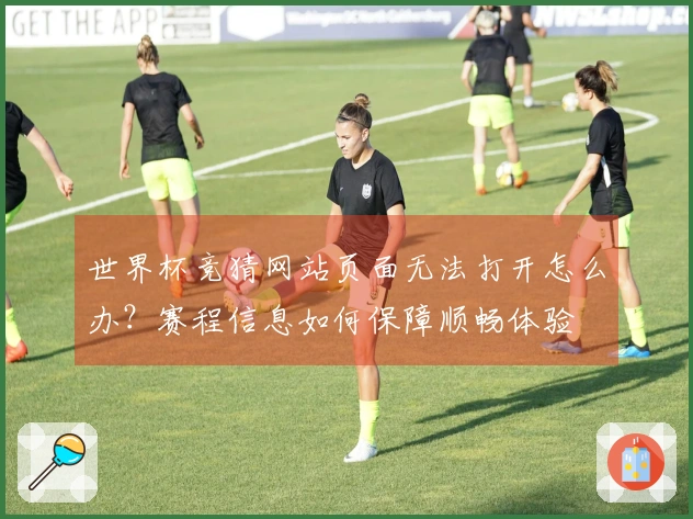 世界杯竞猜网站页面无法打开怎么办？赛程信息如何保障顺畅体验